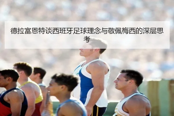 德拉富恩特谈西班牙足球理念与敬佩梅西的深层思考